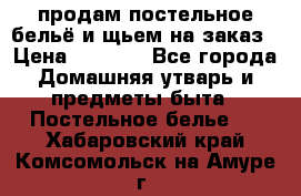 продам постельное бельё и щьем на заказ › Цена ­ 1 700 - Все города Домашняя утварь и предметы быта » Постельное белье   . Хабаровский край,Комсомольск-на-Амуре г.